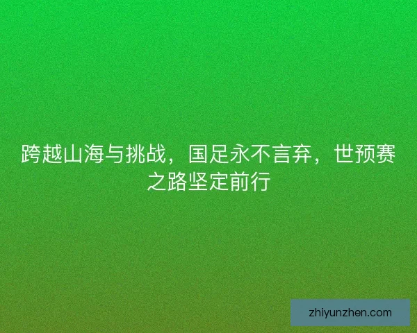 跨越山海与挑战，国足永不言弃，世预赛之路坚定前行