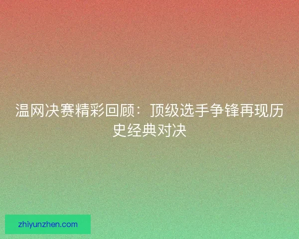 温网决赛精彩回顾：顶级选手争锋再现历史经典对决