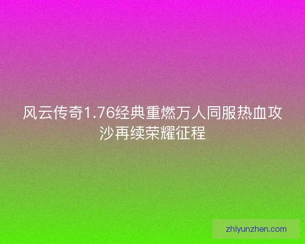 风云传奇1.76经典重燃万人同服热血攻沙再续荣耀征程