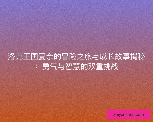 洛克王国夏奈的冒险之旅与成长故事揭秘：勇气与智慧的双重挑战