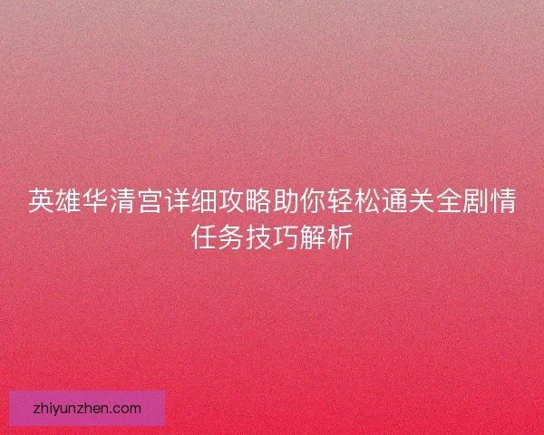 英雄华清宫详细攻略助你轻松通关全剧情任务技巧解析