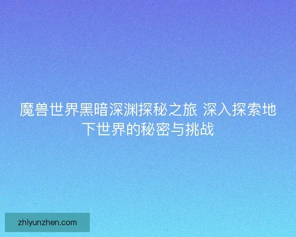 魔兽世界黑暗深渊探秘之旅 深入探索地下世界的秘密与挑战