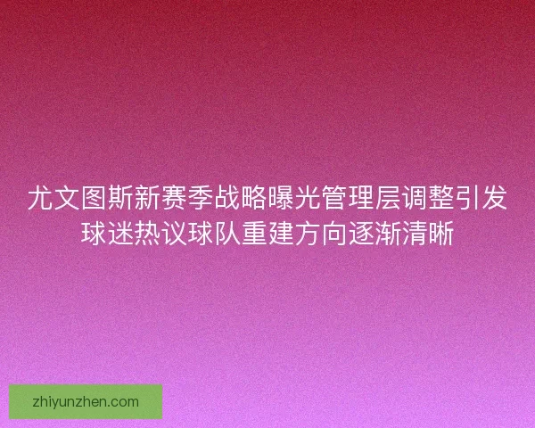 尤文图斯新赛季战略曝光管理层调整引发球迷热议球队重建方向逐渐清晰