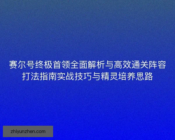 赛尔号终极首领全面解析与高效通关阵容打法指南实战技巧与精灵培养思路