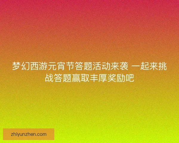梦幻西游元宵节答题活动来袭 一起来挑战答题赢取丰厚奖励吧