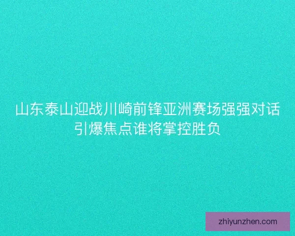 山东泰山迎战川崎前锋亚洲赛场强强对话引爆焦点谁将掌控胜负