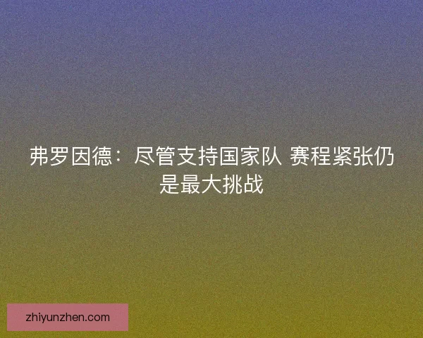 弗罗因德：尽管支持国家队 赛程紧张仍是最大挑战