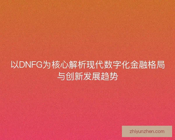 以DNFG为核心解析现代数字化金融格局与创新发展趋势