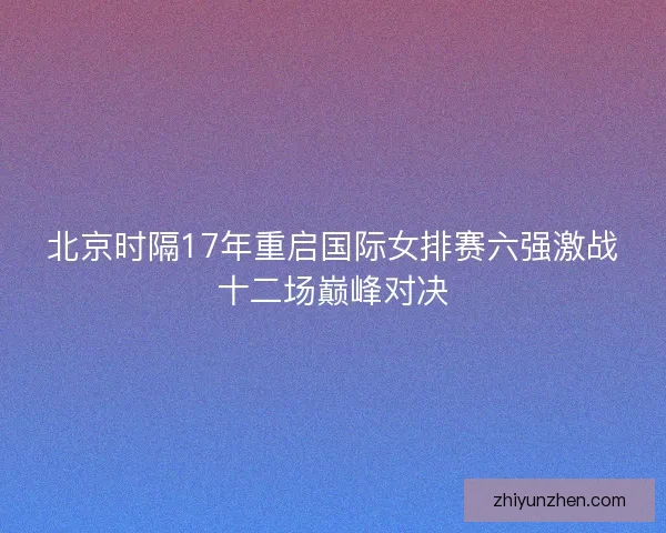 北京时隔17年重启国际女排赛六强激战十二场巅峰对决