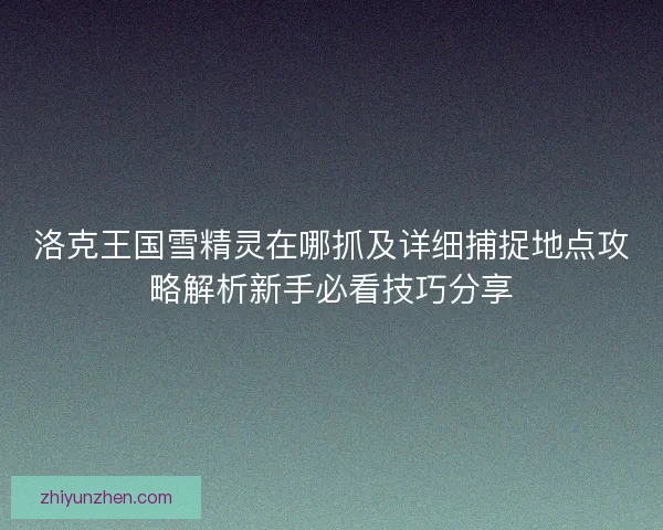 洛克王国雪精灵在哪抓及详细捕捉地点攻略解析新手必看技巧分享