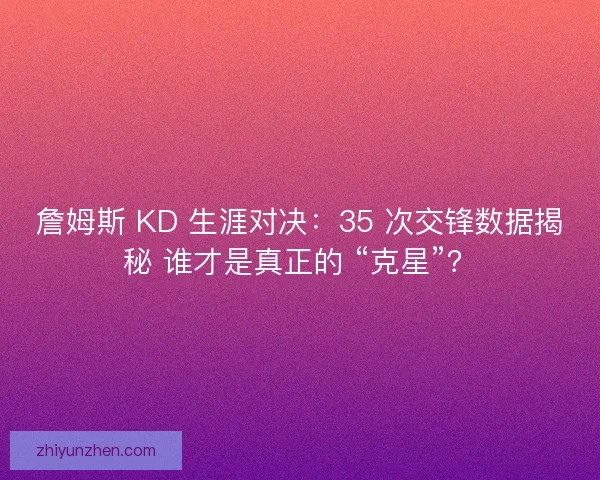 詹姆斯 KD 生涯对决：35 次交锋数据揭秘 谁才是真正的 “克星”？
