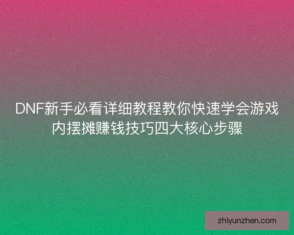 DNF新手必看详细教程教你快速学会游戏内摆摊赚钱技巧四大核心步骤