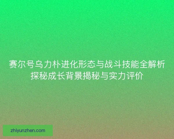 赛尔号乌力朴进化形态与战斗技能全解析探秘成长背景揭秘与实力评价