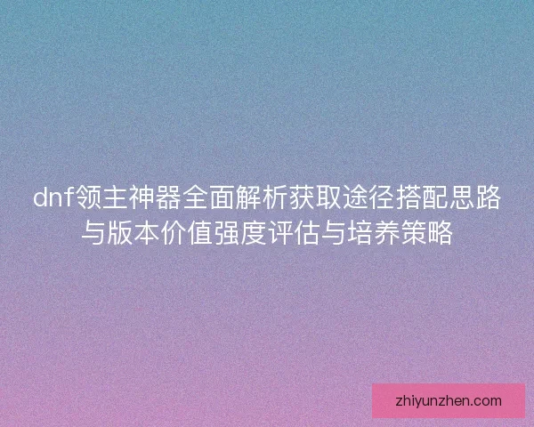 dnf领主神器全面解析获取途径搭配思路与版本价值强度评估与培养策略