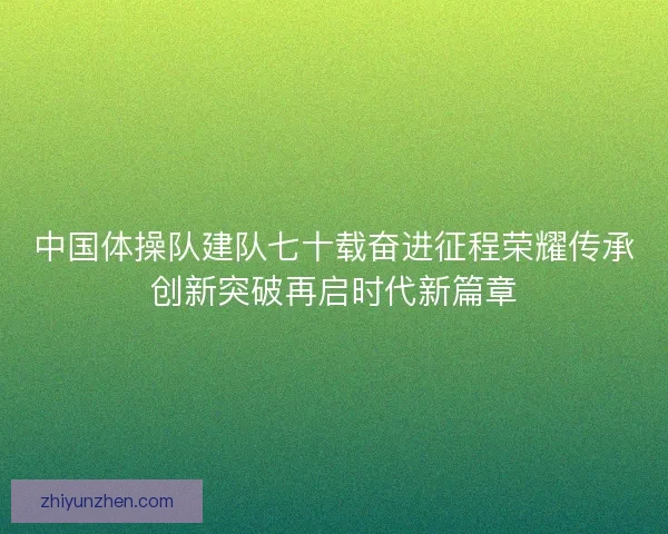 中国体操队建队七十载奋进征程荣耀传承创新突破再启时代新篇章