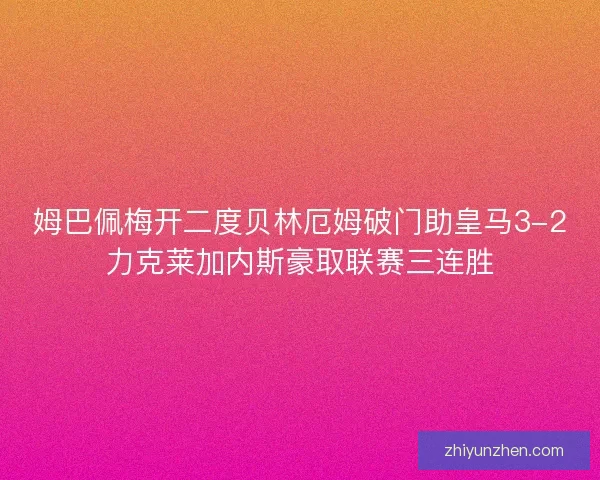 姆巴佩梅开二度贝林厄姆破门助皇马3-2力克莱加内斯豪取联赛三连胜