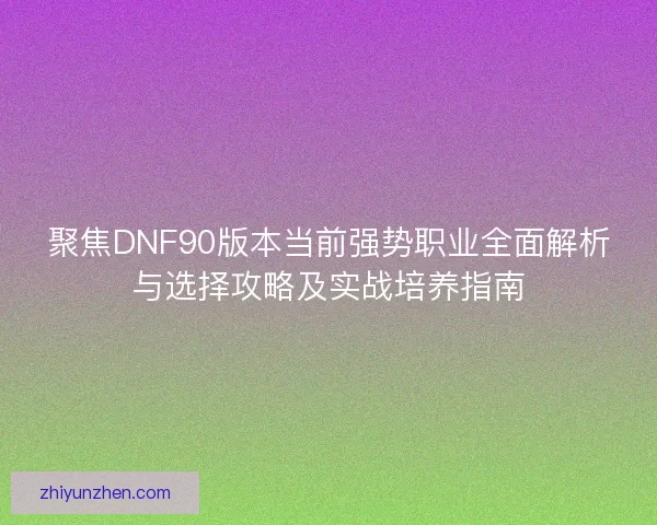 聚焦DNF90版本当前强势职业全面解析与选择攻略及实战培养指南