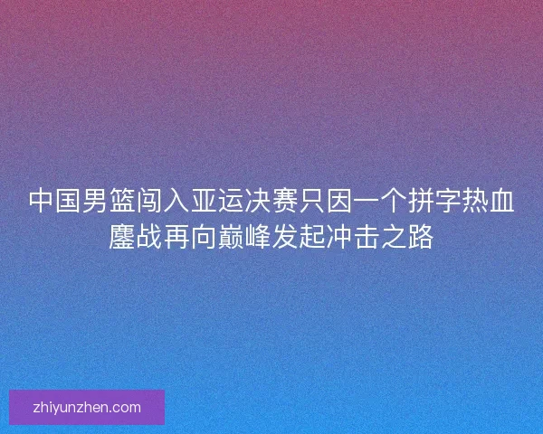 中国男篮闯入亚运决赛只因一个拼字热血鏖战再向巅峰发起冲击之路