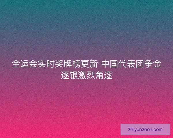 全运会实时奖牌榜更新 中国代表团争金逐银激烈角逐