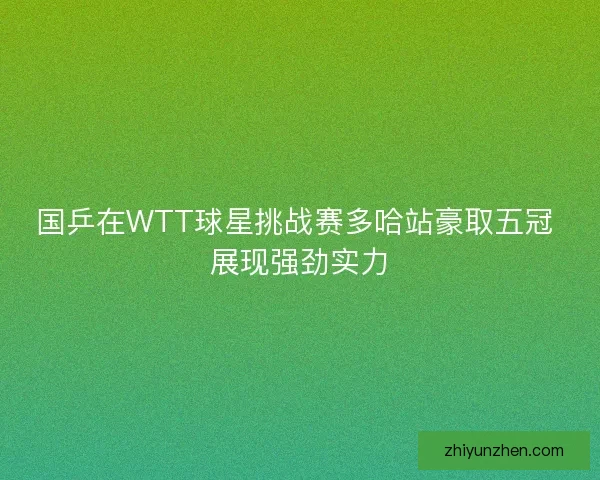 国乒在WTT球星挑战赛多哈站豪取五冠 展现强劲实力