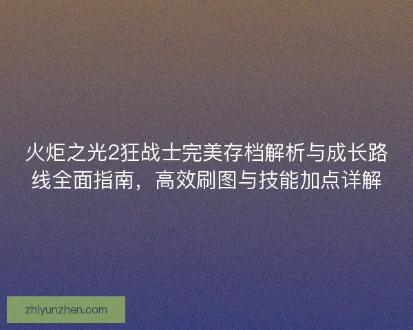 火炬之光2狂战士完美存档解析与成长路线全面指南，高效刷图与技能加点详解