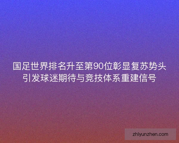 国足世界排名升至第90位彰显复苏势头引发球迷期待与竞技体系重建信号