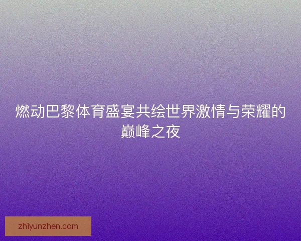 燃动巴黎体育盛宴共绘世界激情与荣耀的巅峰之夜