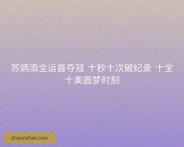 苏炳添全运首夺冠 十秒十次破纪录 十全十美圆梦时刻