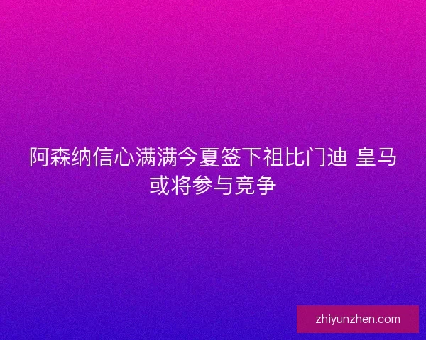 阿森纳信心满满今夏签下祖比门迪 皇马或将参与竞争