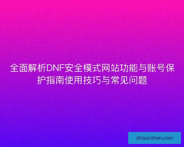 全面解析DNF安全模式网站功能与账号保护指南使用技巧与常见问题