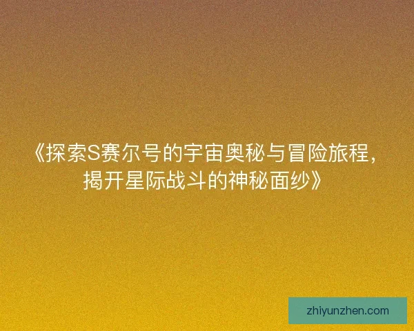 《探索S赛尔号的宇宙奥秘与冒险旅程，揭开星际战斗的神秘面纱》