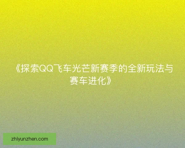 《探索QQ飞车光芒新赛季的全新玩法与赛车进化》