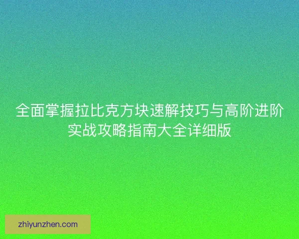 全面掌握拉比克方块速解技巧与高阶进阶实战攻略指南大全详细版 全面掌握拉比克方块速解技巧与高阶进阶实战攻略指南大全详细版