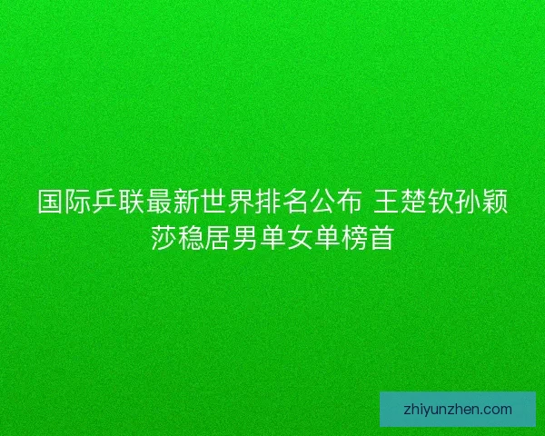 国际乒联最新世界排名公布 王楚钦孙颖莎稳居男单女单榜首