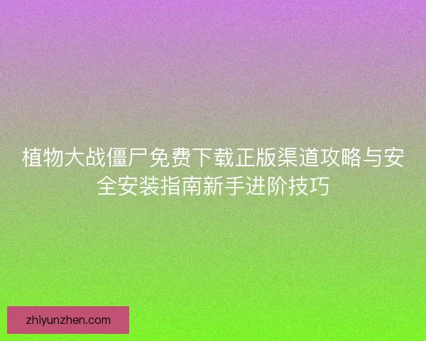植物大战僵尸免费下载正版渠道攻略与安全安装指南新手进阶技巧