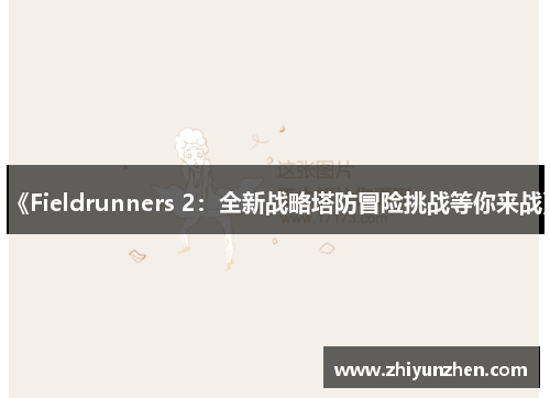 《Fieldrunners 2：全新战略塔防冒险挑战等你来战》